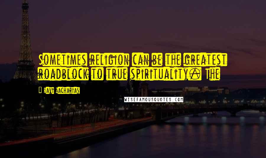 Ravi Zacharias Quotes: Sometimes religion can be the greatest roadblock to true spirituality. The