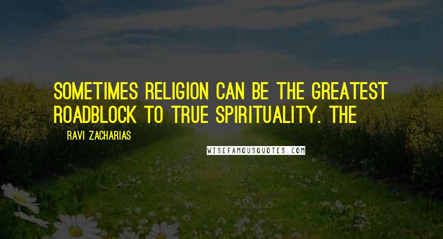 Ravi Zacharias Quotes: Sometimes religion can be the greatest roadblock to true spirituality. The