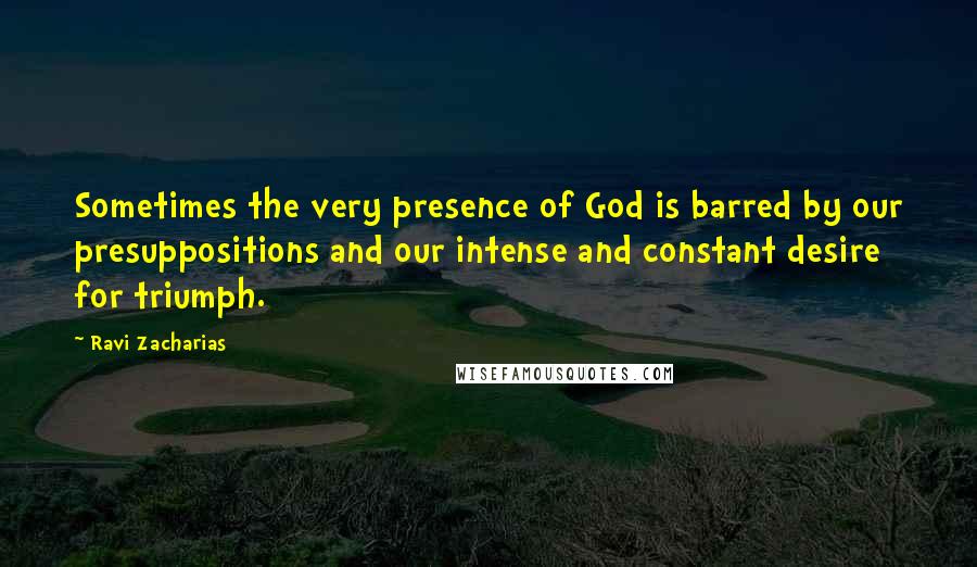 Ravi Zacharias Quotes: Sometimes the very presence of God is barred by our presuppositions and our intense and constant desire for triumph.