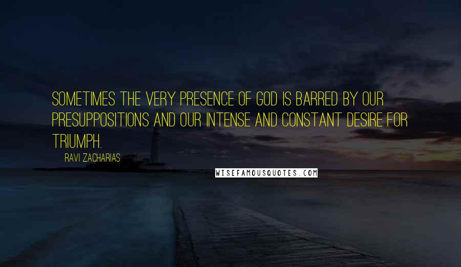 Ravi Zacharias Quotes: Sometimes the very presence of God is barred by our presuppositions and our intense and constant desire for triumph.