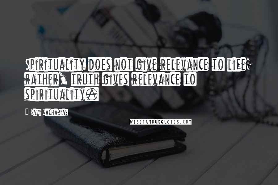 Ravi Zacharias Quotes: Spirituality does not give relevance to life; rather, truth gives relevance to spirituality.