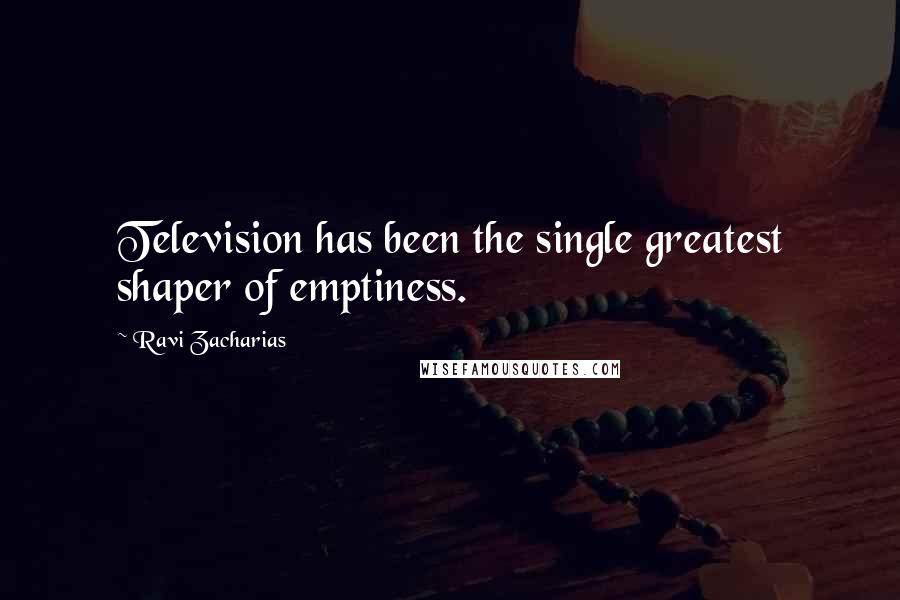 Ravi Zacharias Quotes: Television has been the single greatest shaper of emptiness.