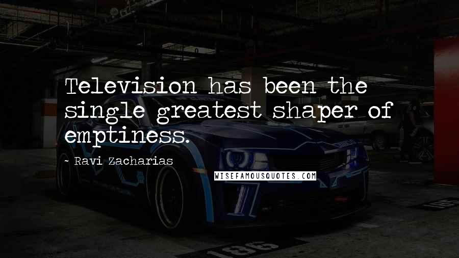 Ravi Zacharias Quotes: Television has been the single greatest shaper of emptiness.