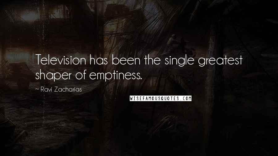 Ravi Zacharias Quotes: Television has been the single greatest shaper of emptiness.