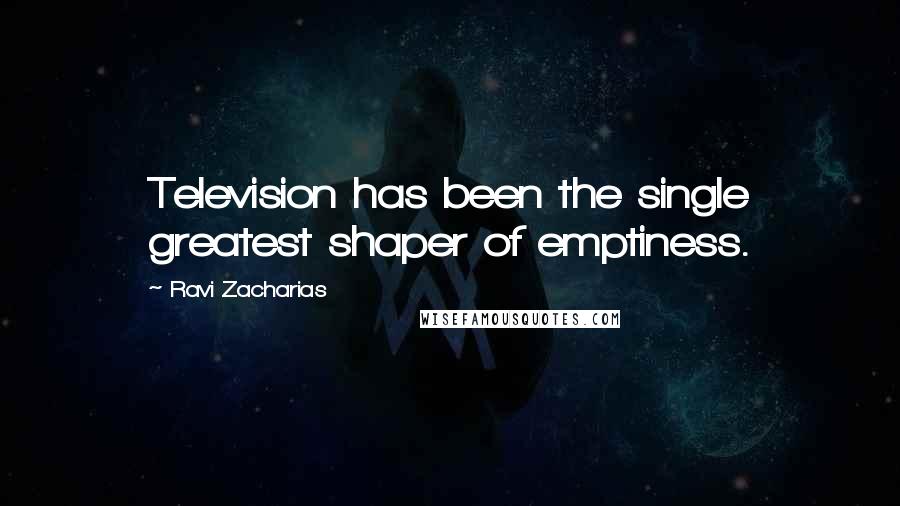 Ravi Zacharias Quotes: Television has been the single greatest shaper of emptiness.