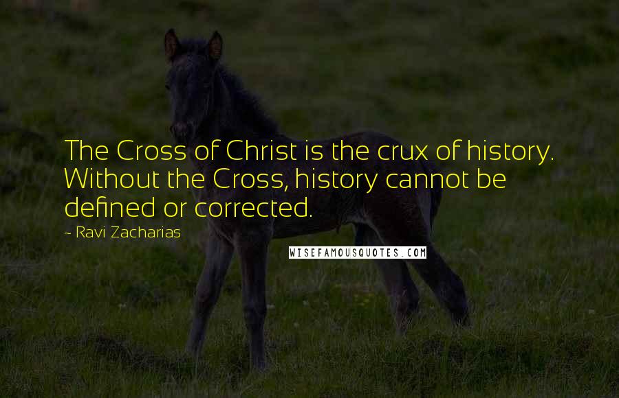 Ravi Zacharias Quotes: The Cross of Christ is the crux of history. Without the Cross, history cannot be defined or corrected.