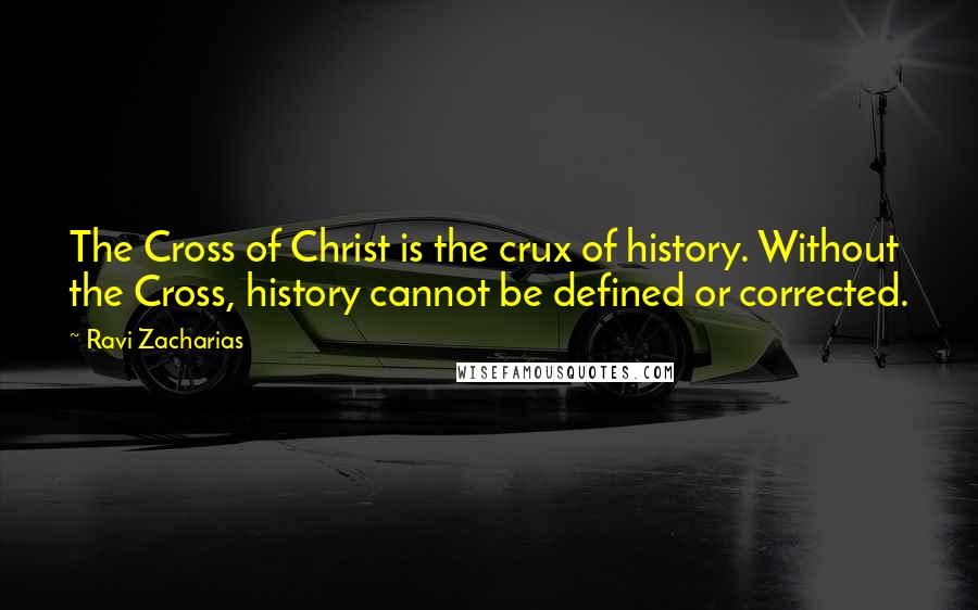 Ravi Zacharias Quotes: The Cross of Christ is the crux of history. Without the Cross, history cannot be defined or corrected.