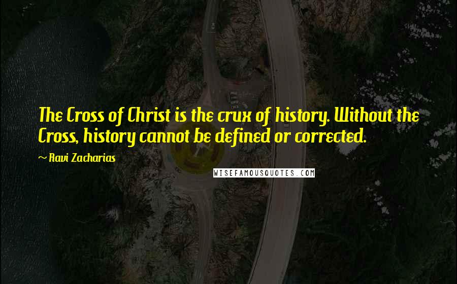 Ravi Zacharias Quotes: The Cross of Christ is the crux of history. Without the Cross, history cannot be defined or corrected.