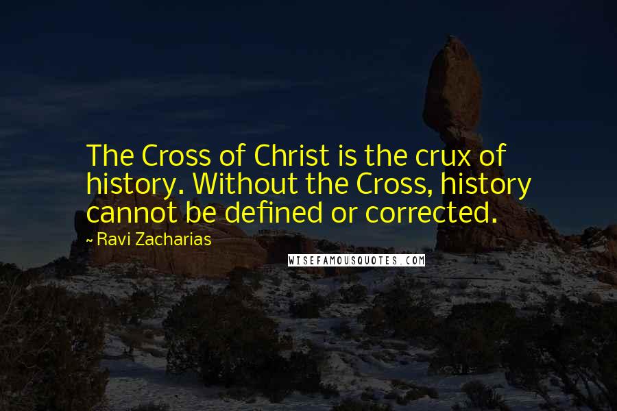 Ravi Zacharias Quotes: The Cross of Christ is the crux of history. Without the Cross, history cannot be defined or corrected.