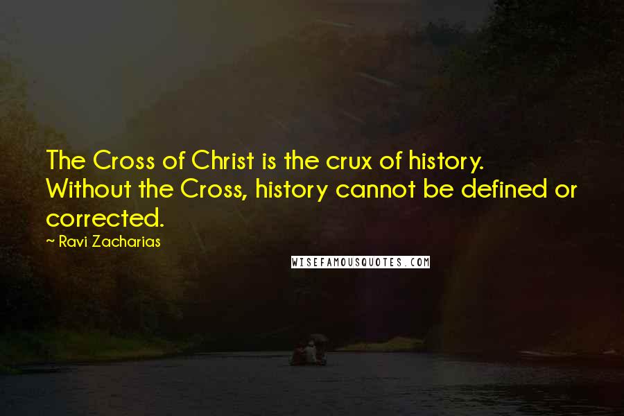 Ravi Zacharias Quotes: The Cross of Christ is the crux of history. Without the Cross, history cannot be defined or corrected.