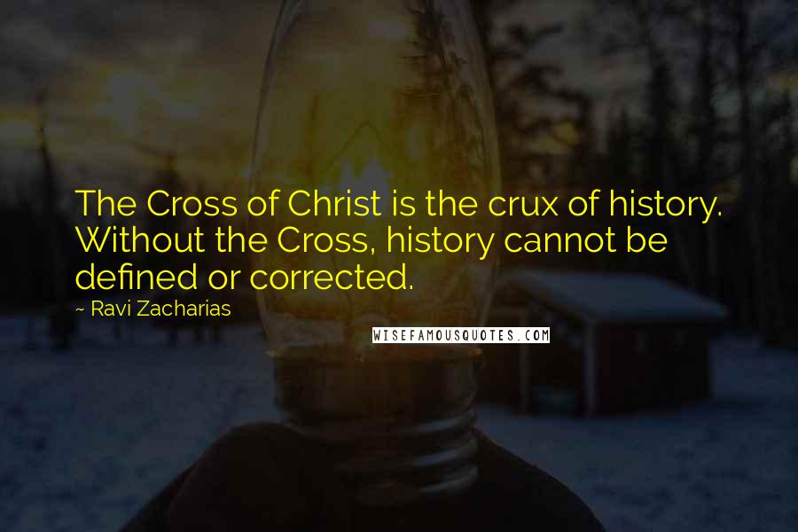 Ravi Zacharias Quotes: The Cross of Christ is the crux of history. Without the Cross, history cannot be defined or corrected.