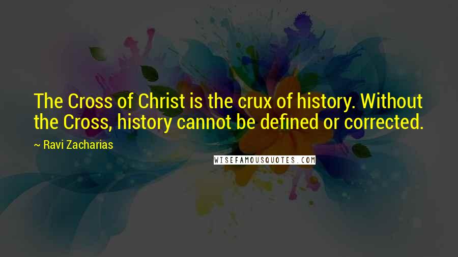 Ravi Zacharias Quotes: The Cross of Christ is the crux of history. Without the Cross, history cannot be defined or corrected.