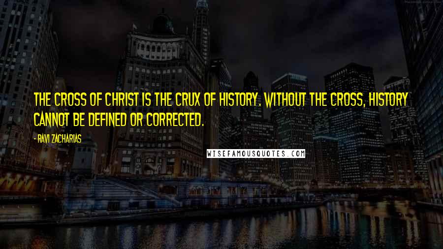 Ravi Zacharias Quotes: The Cross of Christ is the crux of history. Without the Cross, history cannot be defined or corrected.