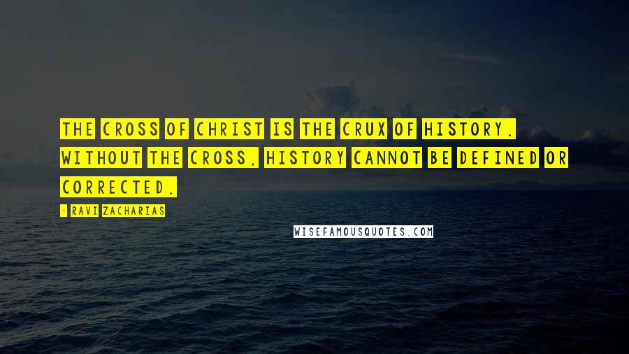 Ravi Zacharias Quotes: The Cross of Christ is the crux of history. Without the Cross, history cannot be defined or corrected.