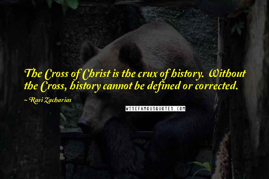 Ravi Zacharias Quotes: The Cross of Christ is the crux of history. Without the Cross, history cannot be defined or corrected.