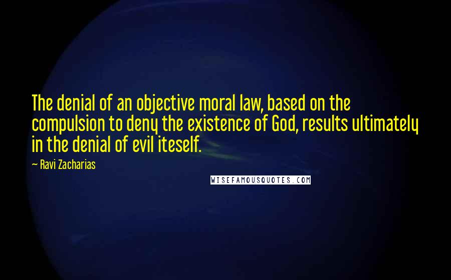 Ravi Zacharias Quotes: The denial of an objective moral law, based on the compulsion to deny the existence of God, results ultimately in the denial of evil iteself.