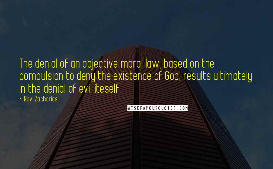 Ravi Zacharias Quotes: The denial of an objective moral law, based on the compulsion to deny the existence of God, results ultimately in the denial of evil iteself.