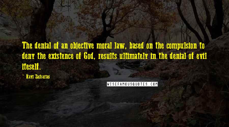 Ravi Zacharias Quotes: The denial of an objective moral law, based on the compulsion to deny the existence of God, results ultimately in the denial of evil iteself.