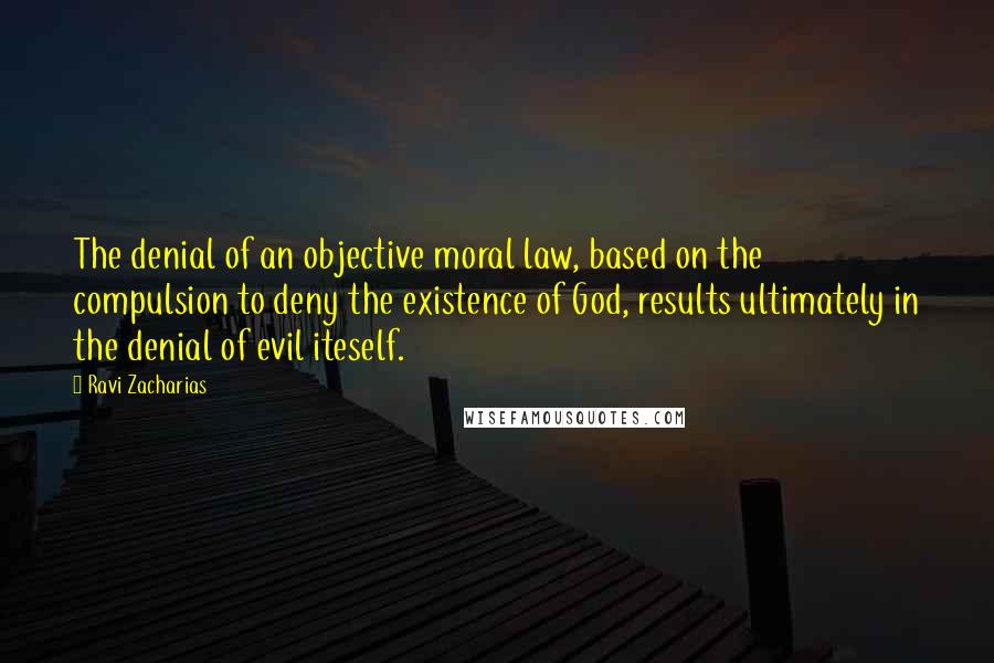 Ravi Zacharias Quotes: The denial of an objective moral law, based on the compulsion to deny the existence of God, results ultimately in the denial of evil iteself.