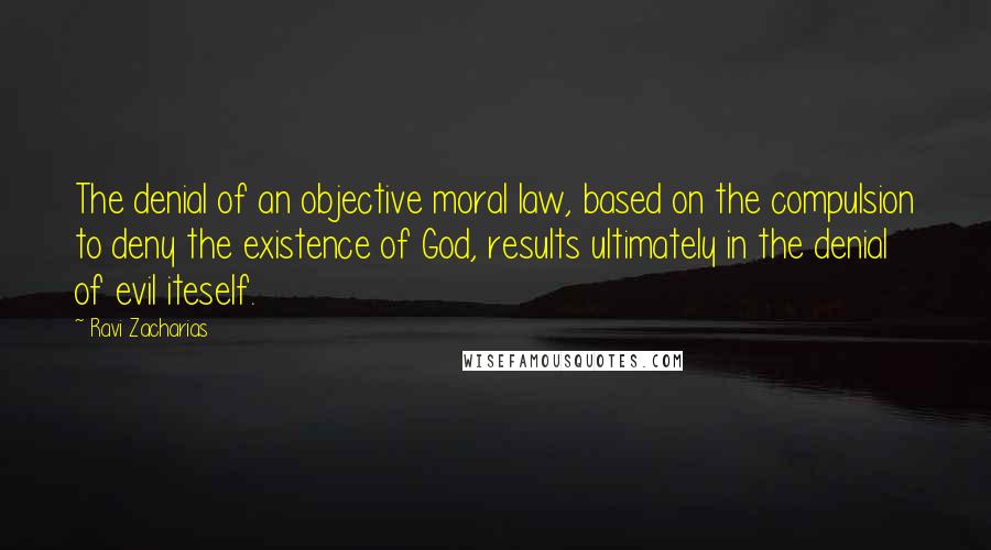 Ravi Zacharias Quotes: The denial of an objective moral law, based on the compulsion to deny the existence of God, results ultimately in the denial of evil iteself.