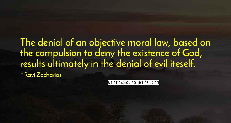 Ravi Zacharias Quotes: The denial of an objective moral law, based on the compulsion to deny the existence of God, results ultimately in the denial of evil iteself.