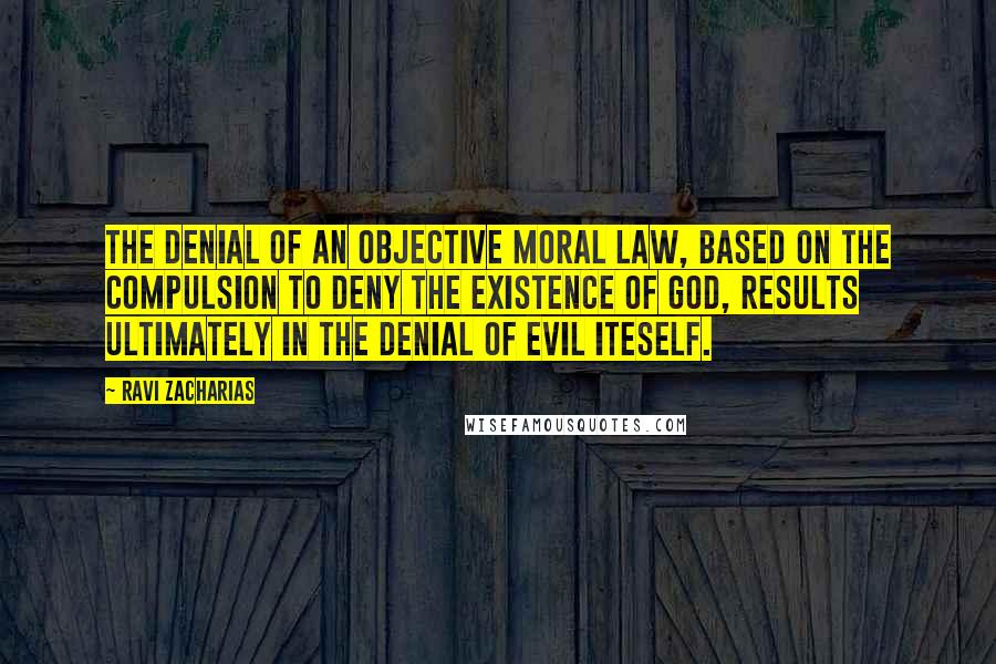 Ravi Zacharias Quotes: The denial of an objective moral law, based on the compulsion to deny the existence of God, results ultimately in the denial of evil iteself.