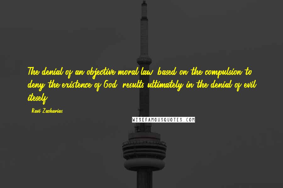 Ravi Zacharias Quotes: The denial of an objective moral law, based on the compulsion to deny the existence of God, results ultimately in the denial of evil iteself.