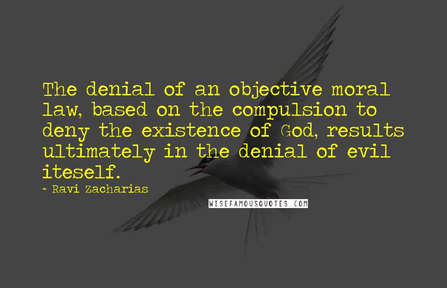 Ravi Zacharias Quotes: The denial of an objective moral law, based on the compulsion to deny the existence of God, results ultimately in the denial of evil iteself.