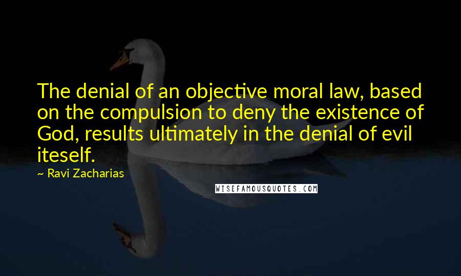 Ravi Zacharias Quotes: The denial of an objective moral law, based on the compulsion to deny the existence of God, results ultimately in the denial of evil iteself.