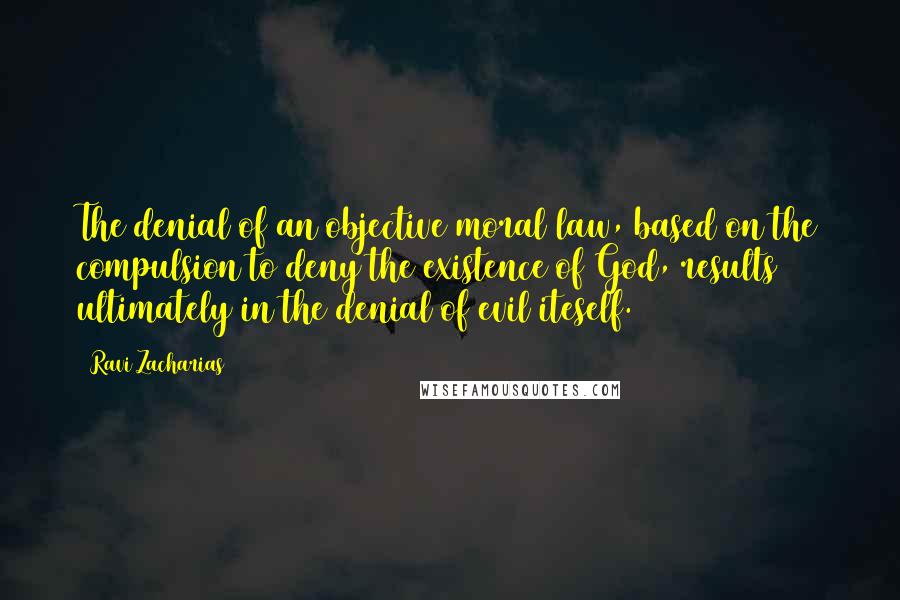 Ravi Zacharias Quotes: The denial of an objective moral law, based on the compulsion to deny the existence of God, results ultimately in the denial of evil iteself.