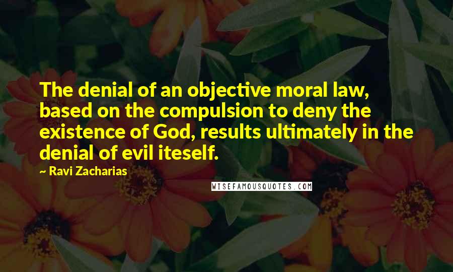 Ravi Zacharias Quotes: The denial of an objective moral law, based on the compulsion to deny the existence of God, results ultimately in the denial of evil iteself.