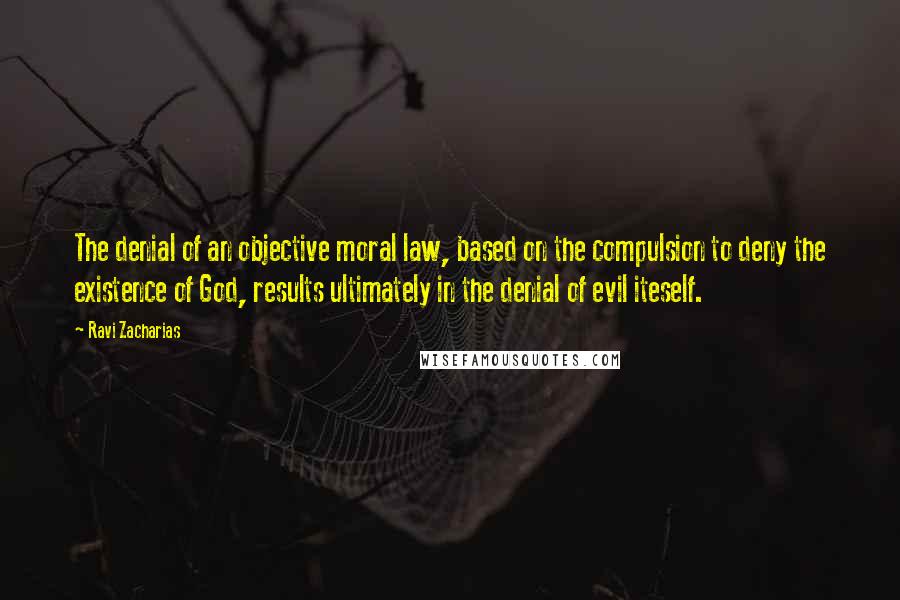 Ravi Zacharias Quotes: The denial of an objective moral law, based on the compulsion to deny the existence of God, results ultimately in the denial of evil iteself.