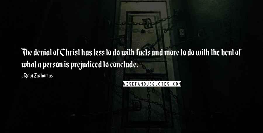 Ravi Zacharias Quotes: The denial of Christ has less to do with facts and more to do with the bent of what a person is prejudiced to conclude.