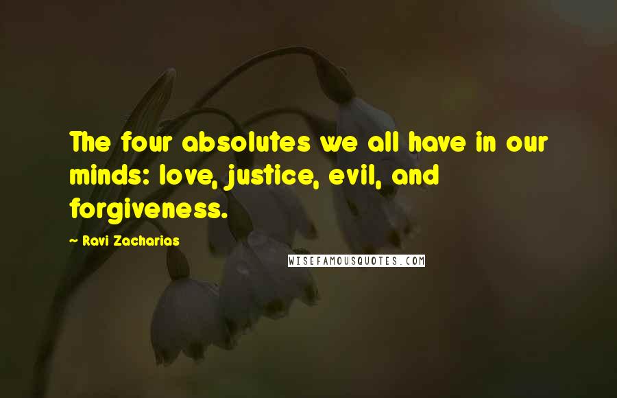 Ravi Zacharias Quotes: The four absolutes we all have in our minds: love, justice, evil, and forgiveness.