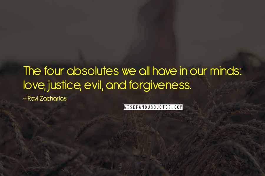 Ravi Zacharias Quotes: The four absolutes we all have in our minds: love, justice, evil, and forgiveness.