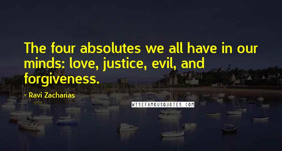 Ravi Zacharias Quotes: The four absolutes we all have in our minds: love, justice, evil, and forgiveness.