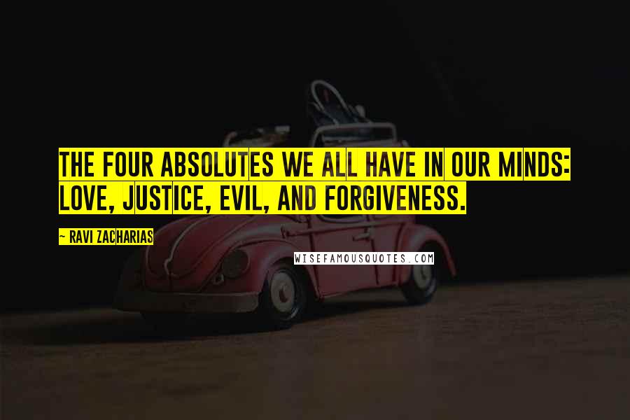 Ravi Zacharias Quotes: The four absolutes we all have in our minds: love, justice, evil, and forgiveness.