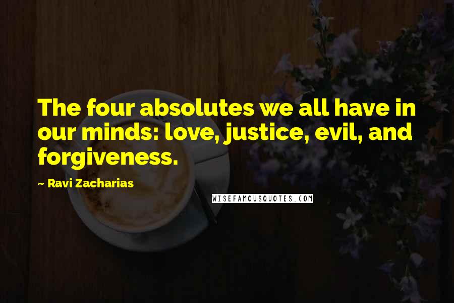 Ravi Zacharias Quotes: The four absolutes we all have in our minds: love, justice, evil, and forgiveness.