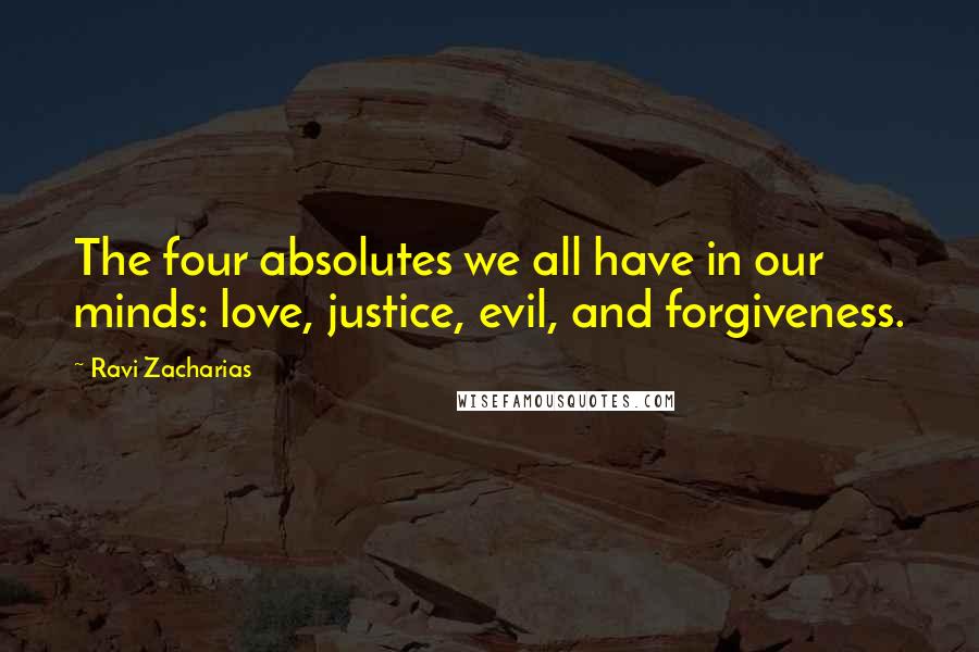 Ravi Zacharias Quotes: The four absolutes we all have in our minds: love, justice, evil, and forgiveness.