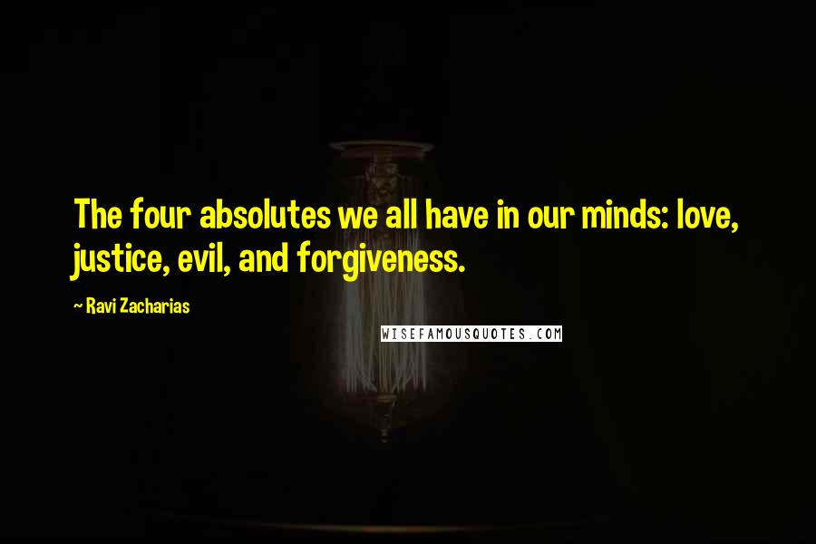 Ravi Zacharias Quotes: The four absolutes we all have in our minds: love, justice, evil, and forgiveness.