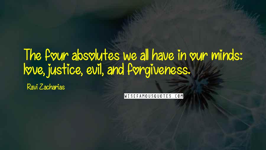 Ravi Zacharias Quotes: The four absolutes we all have in our minds: love, justice, evil, and forgiveness.