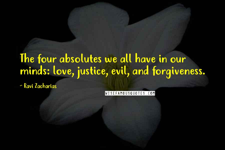 Ravi Zacharias Quotes: The four absolutes we all have in our minds: love, justice, evil, and forgiveness.