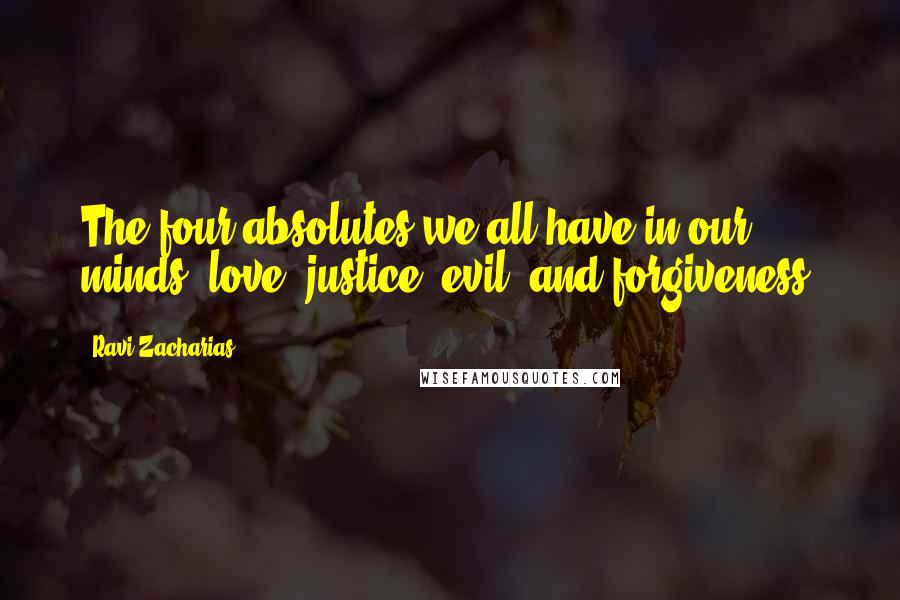 Ravi Zacharias Quotes: The four absolutes we all have in our minds: love, justice, evil, and forgiveness.