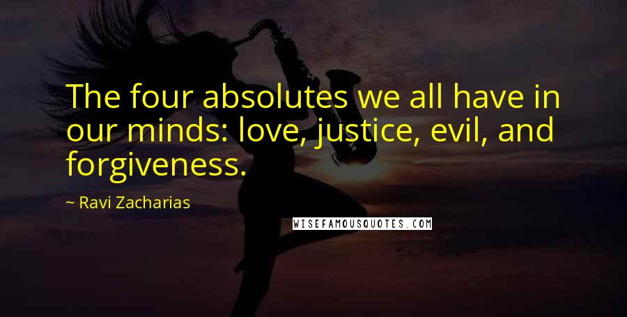 Ravi Zacharias Quotes: The four absolutes we all have in our minds: love, justice, evil, and forgiveness.