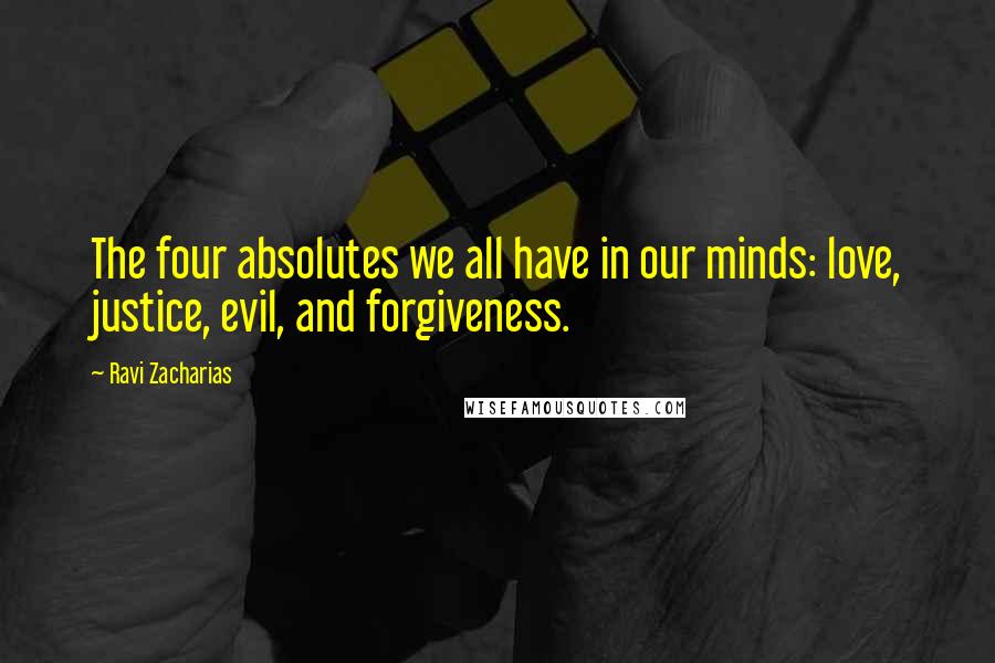 Ravi Zacharias Quotes: The four absolutes we all have in our minds: love, justice, evil, and forgiveness.