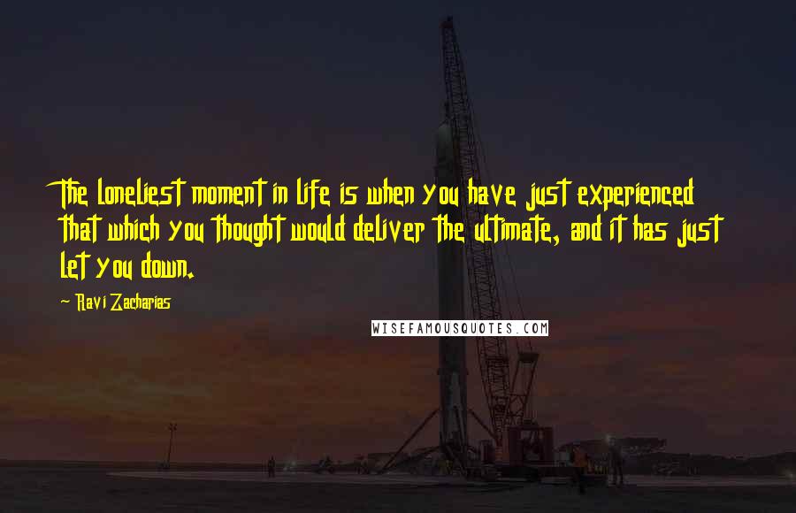 Ravi Zacharias Quotes: The loneliest moment in life is when you have just experienced that which you thought would deliver the ultimate, and it has just let you down.