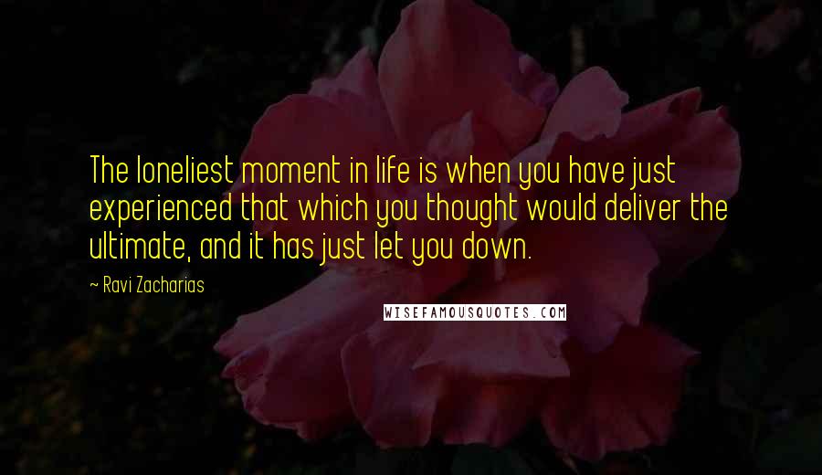 Ravi Zacharias Quotes: The loneliest moment in life is when you have just experienced that which you thought would deliver the ultimate, and it has just let you down.