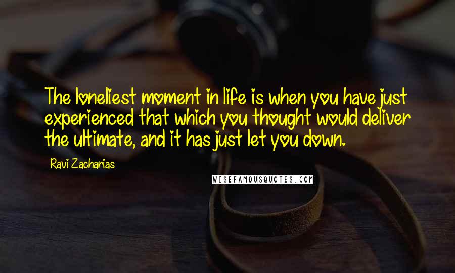 Ravi Zacharias Quotes: The loneliest moment in life is when you have just experienced that which you thought would deliver the ultimate, and it has just let you down.