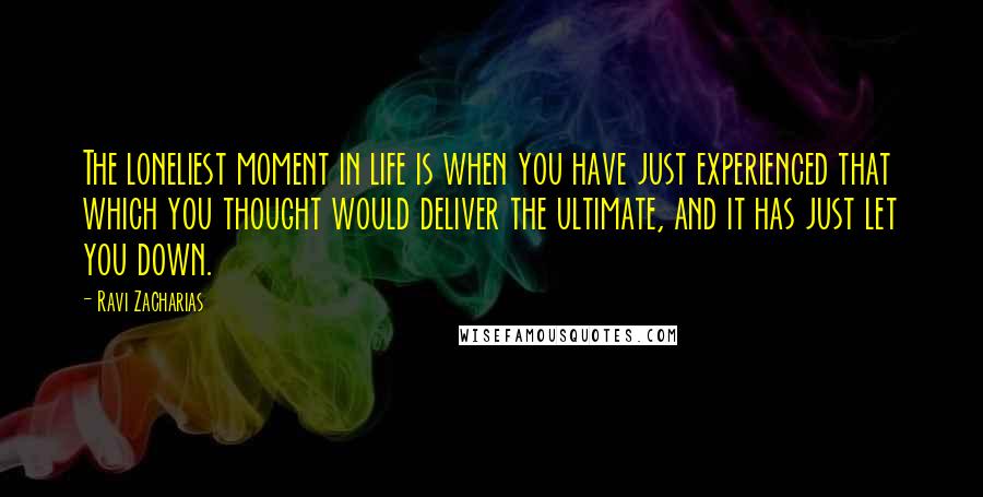 Ravi Zacharias Quotes: The loneliest moment in life is when you have just experienced that which you thought would deliver the ultimate, and it has just let you down.