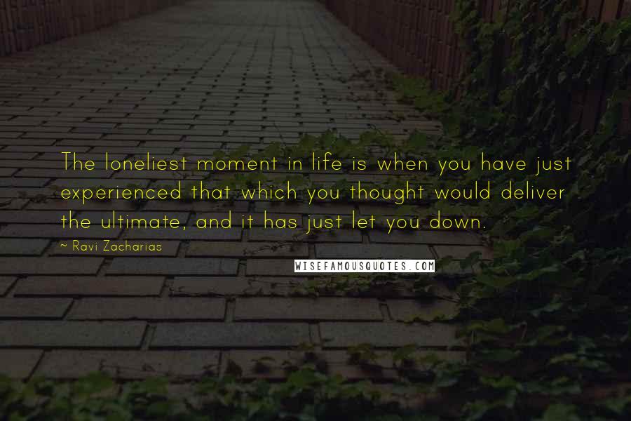 Ravi Zacharias Quotes: The loneliest moment in life is when you have just experienced that which you thought would deliver the ultimate, and it has just let you down.